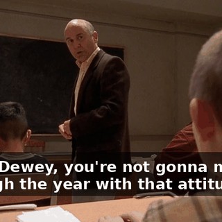 Look, Dewey, you're not gonna make it through the year with that attitude.