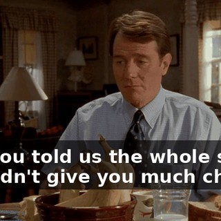 but you told us the whole story. He didn't give you much choice.