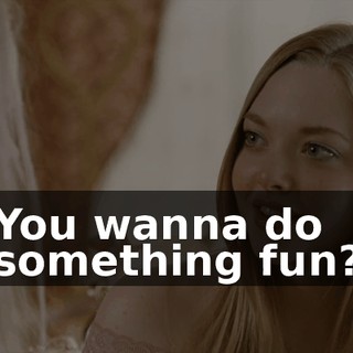 You wanna do something fun?