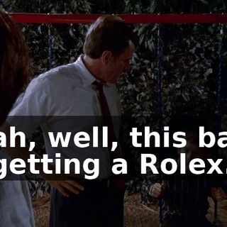 Yeah, well, this bank is getting a Rolex.