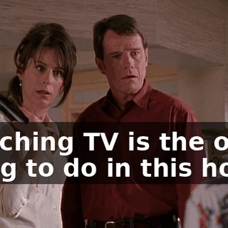 Watching TV is the only thing to do in this house
