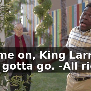 -Come on, King Larry. You gotta go. -All right.