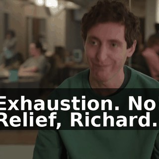 Exhaustion. No! Relief, Richard.