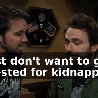 I just don't want to get arrested for kidnapping.
