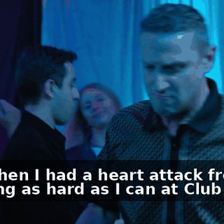 But when I had a heart attack from dancing as hard as I can at Club Aqua,