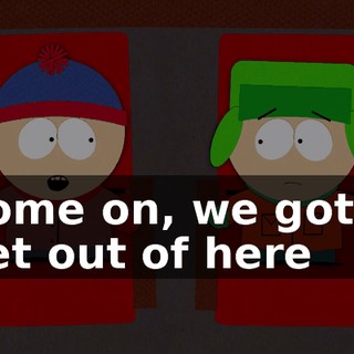 Come on, we gotta get out of here