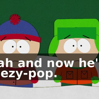 Yeah and now he's a freezy-pop.