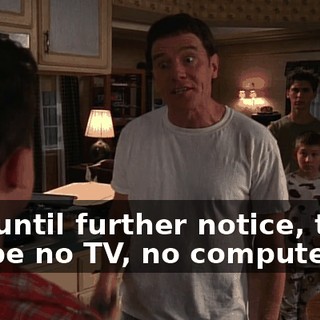 And until further notice, there will be no TV, no computer,