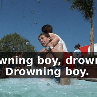 Drowning boy, drowning boy. Drowning boy.