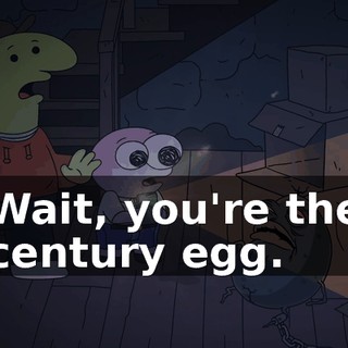 Wait, you're the century egg.