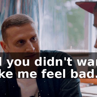 and you didn't wanna make me feel bad.