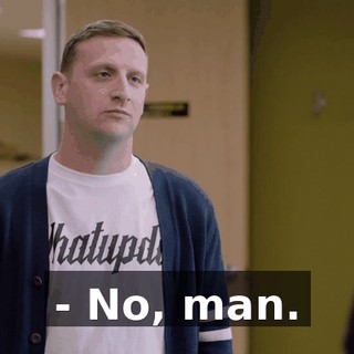 - No, man.