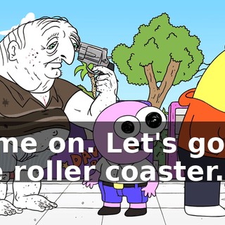 Come on. Let's go on the roller coaster.