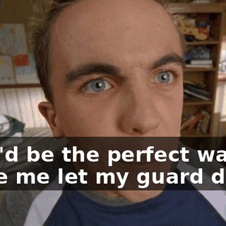 That'd be the perfect way to make me let my guard down,