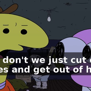 Why don't we just cut our losses and get out of here?