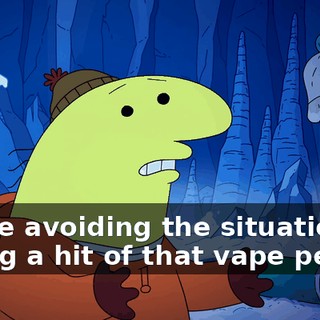 You're avoiding the situation by taking a hit of that vape pen.