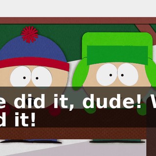 We did it, dude! We did it!