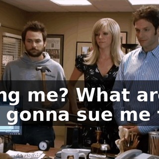 Suing me? What are you gonna sue me for?