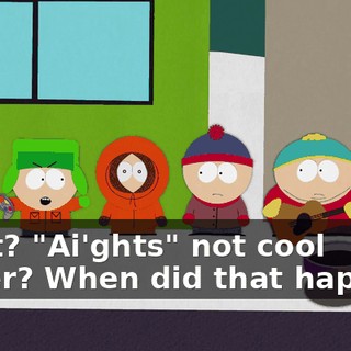 What? "Ai'ghts" not cool either? When did that happen?