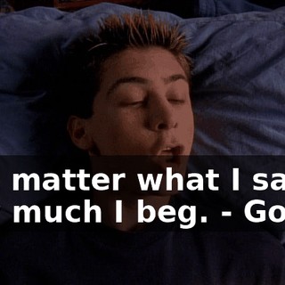 - No matter what I say or how much I beg. - Got it.