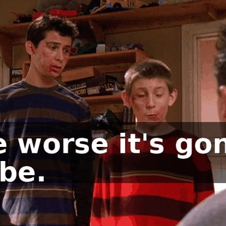the worse it's gonna to be.
