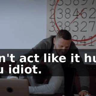 Don't act like it hurt, you idiot.