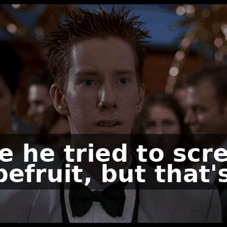 Once he tried to screw a grapefruit, but that's all.