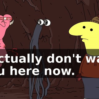I actually don't want you here now.