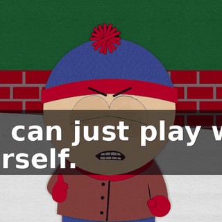 you can just play with yourself.