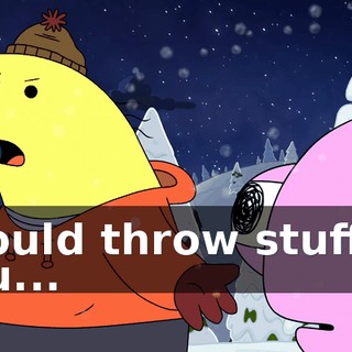 I could throw stuff at you...