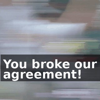 You broke our agreement!