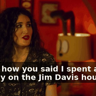 I saw how you said I spent all my money on the Jim Davis house.
