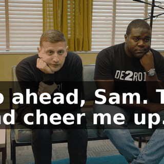 Go ahead, Sam. Try and cheer me up.