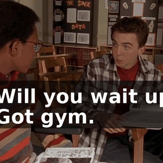 - Will you wait up? - Got gym.