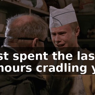 I just spent the last 10 hours cradling you.