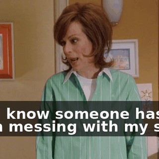 but I know someone has been messing with my stuff.