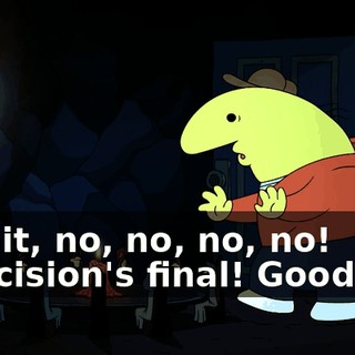 - Wait, no, no, no, no! - Decision's final! Goodbye!