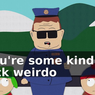 you're some kind of sick weirdo