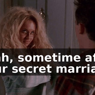 Yeah, sometime after your secret marriage