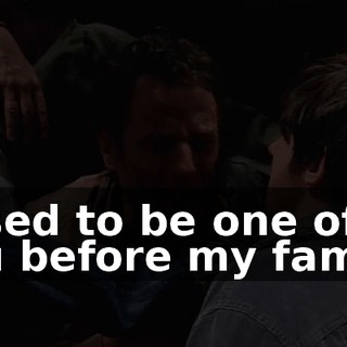 I used to be one of you before my family.