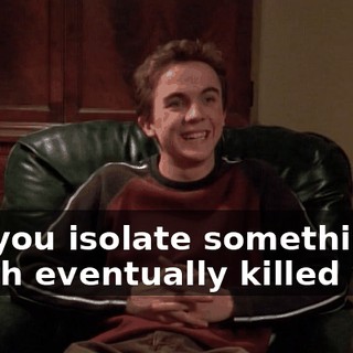 Did you isolate something which eventually killed you?