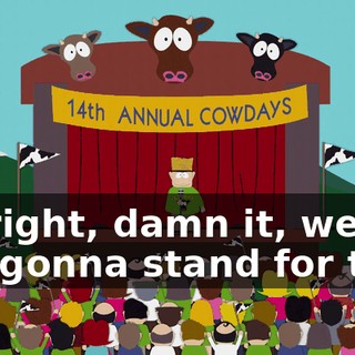 All right, damn it, we're not gonna stand for this.
