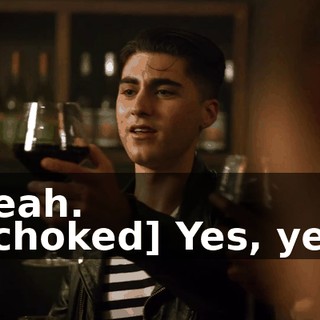-Yeah. -[choked] Yes, yes.