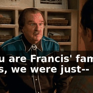 - You are Francis' family? - Yes, we were just--