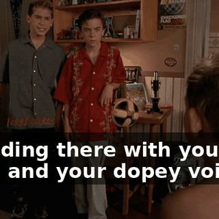 Standing there with your big eyes and your dopey voice.