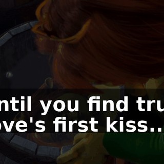 until you find true love's first kiss...