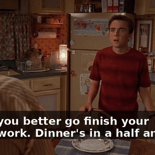 Now, you better go finish your homework. Dinner's in a half an hour.