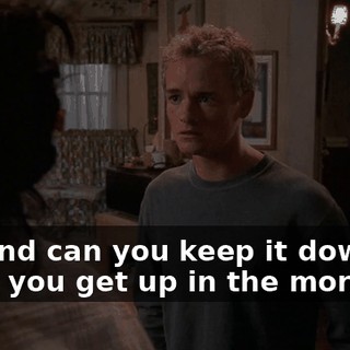 Oh, and can you keep it down when you get up in the morning?