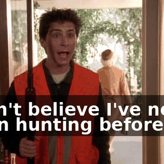 I can't believe I've never been hunting before.