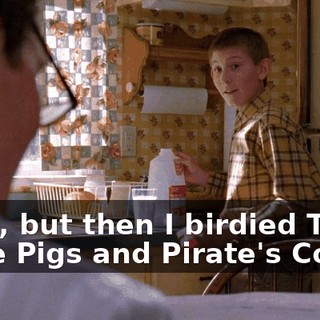 Yeah, but then I birdied Three Little Pigs and Pirate's Cove.